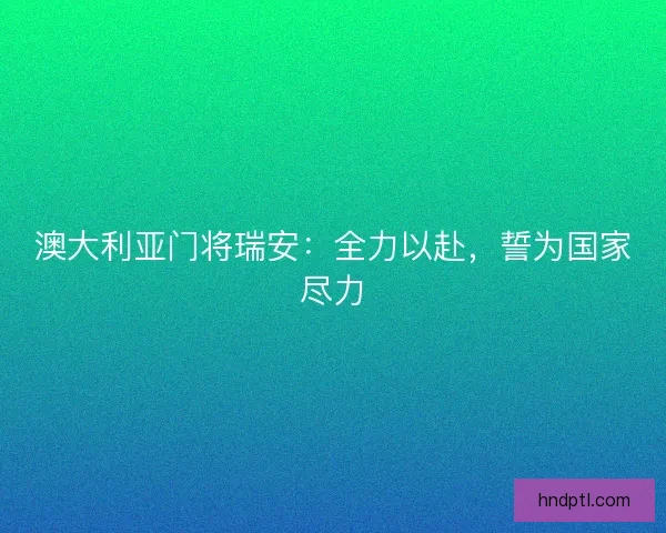 澳大利亚门将瑞安：全力以赴，誓为国家尽力