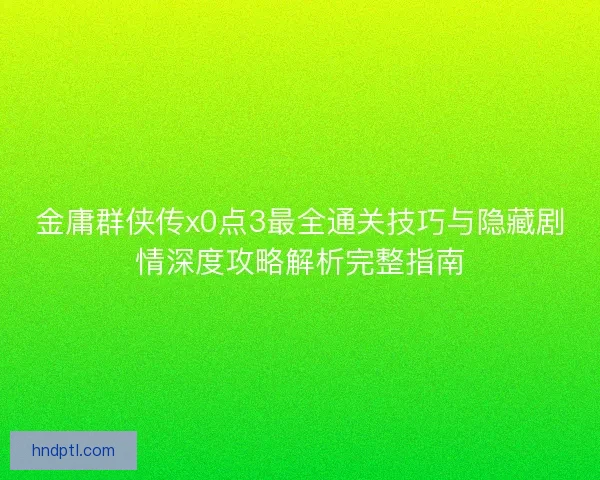 金庸群侠传x0点3最全通关技巧与隐藏剧情深度攻略解析完整指南