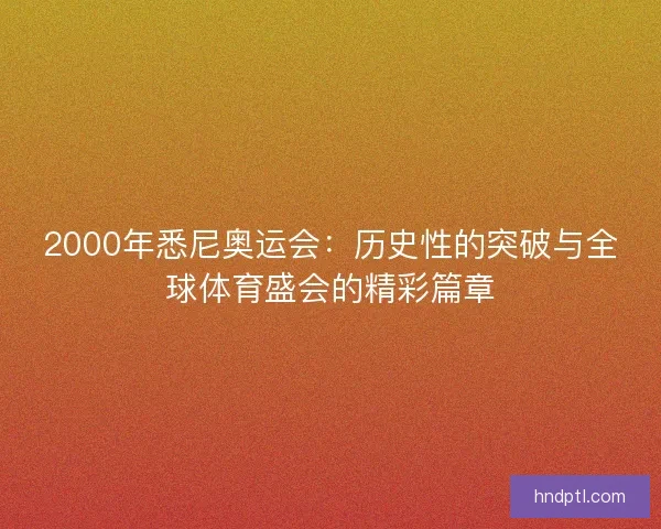 2000年悉尼奥运会：历史性的突破与全球体育盛会的精彩篇章