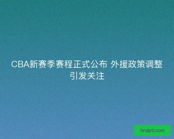 CBA新赛季赛程正式公布 外援政策调整引发关注