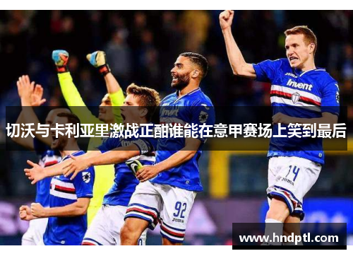 切沃与卡利亚里激战正酣谁能在意甲赛场上笑到最后