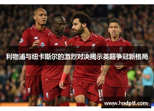 利物浦与纽卡斯尔的激烈对决揭示英超争冠新格局