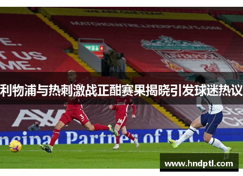 利物浦与热刺激战正酣赛果揭晓引发球迷热议