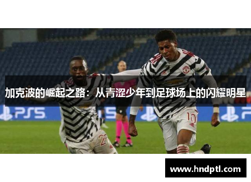 加克波的崛起之路：从青涩少年到足球场上的闪耀明星