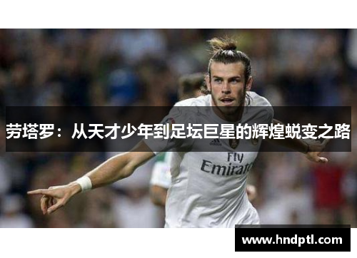 劳塔罗：从天才少年到足坛巨星的辉煌蜕变之路