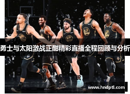 勇士与太阳激战正酣精彩直播全程回顾与分析