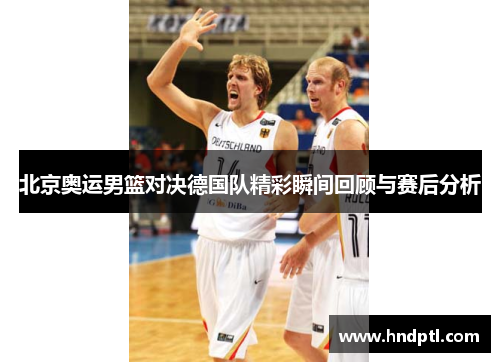 北京奥运男篮对决德国队精彩瞬间回顾与赛后分析