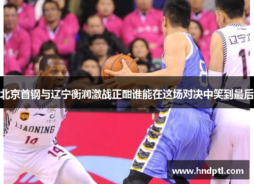 北京首钢与辽宁衡润激战正酣谁能在这场对决中笑到最后