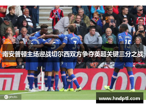 南安普顿主场迎战切尔西双方争夺英超关键三分之战