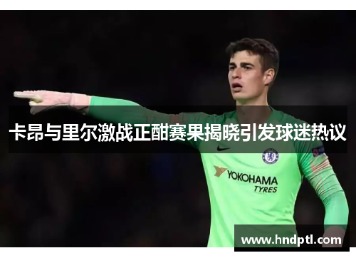 卡昂与里尔激战正酣赛果揭晓引发球迷热议