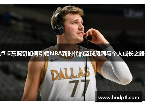 卢卡东契奇如何引领NBA新时代的篮球风潮与个人成长之路