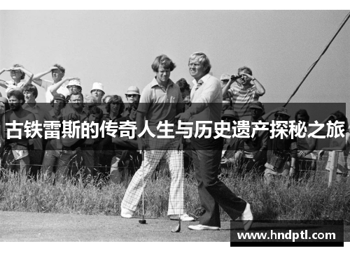 古铁雷斯的传奇人生与历史遗产探秘之旅