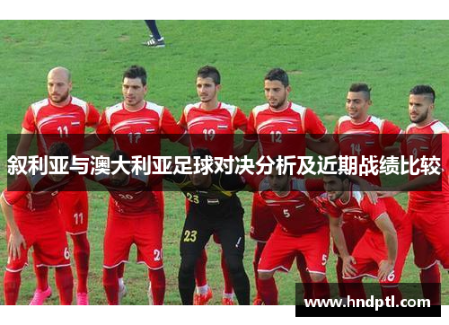 叙利亚与澳大利亚足球对决分析及近期战绩比较