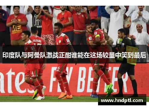 印度队与阿曼队激战正酣谁能在这场较量中笑到最后