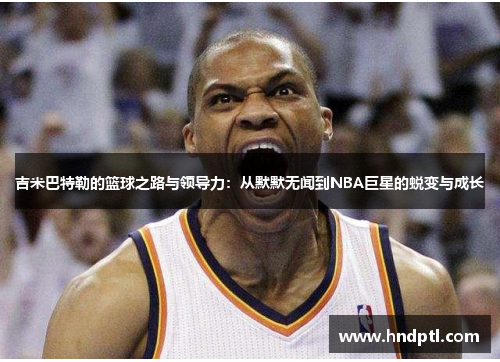 吉米巴特勒的篮球之路与领导力：从默默无闻到NBA巨星的蜕变与成长