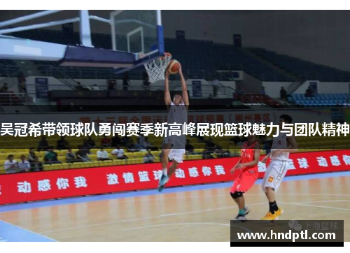 吴冠希带领球队勇闯赛季新高峰展现篮球魅力与团队精神