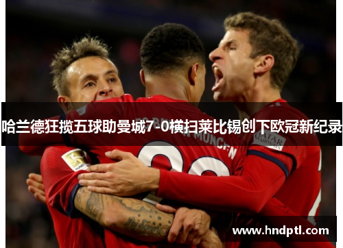哈兰德狂揽五球助曼城7-0横扫莱比锡创下欧冠新纪录