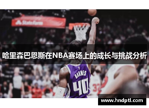 哈里森巴恩斯在NBA赛场上的成长与挑战分析