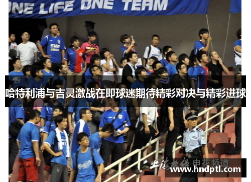 哈特利浦与吉灵激战在即球迷期待精彩对决与精彩进球