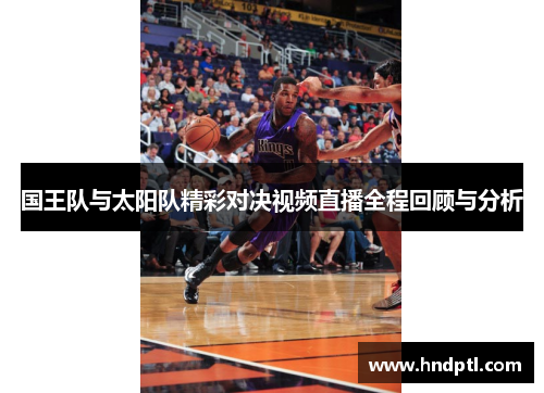 国王队与太阳队精彩对决视频直播全程回顾与分析