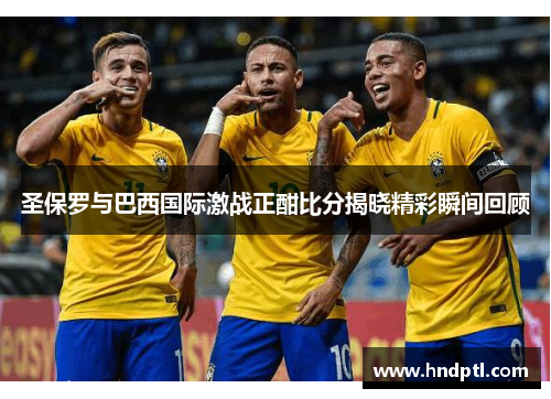 圣保罗与巴西国际激战正酣比分揭晓精彩瞬间回顾