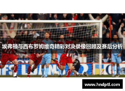 埃弗顿与西布罗姆维奇精彩对决录像回顾及赛后分析