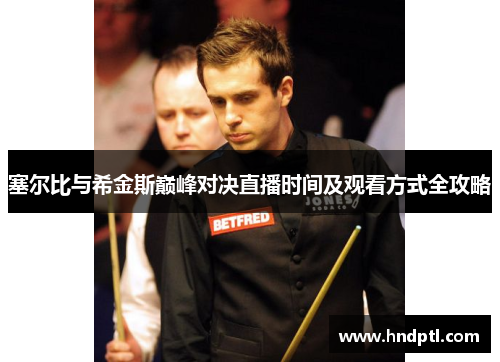 塞尔比与希金斯巅峰对决直播时间及观看方式全攻略