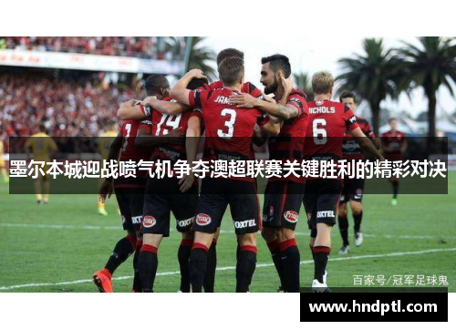 墨尔本城迎战喷气机争夺澳超联赛关键胜利的精彩对决