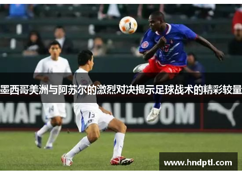 墨西哥美洲与阿苏尔的激烈对决揭示足球战术的精彩较量