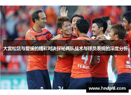 大宫松鼠与爱缓的精彩对决探秘两队战术与球员表现的深度分析