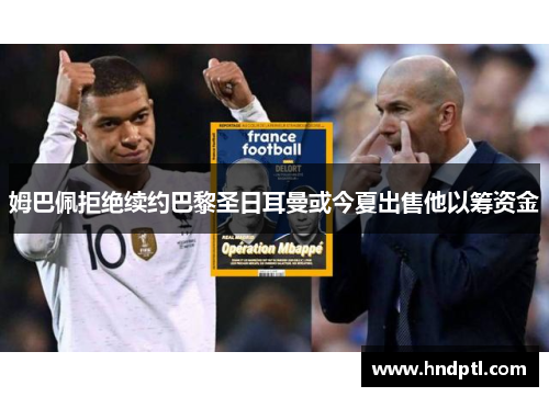 姆巴佩拒绝续约巴黎圣日耳曼或今夏出售他以筹资金