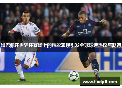 姆巴佩在世界杯赛场上的精彩表现引发全球球迷热议与期待