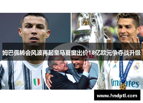 姆巴佩转会风波再起皇马夏窗出价18亿欧元争夺战升级