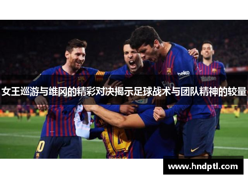 女王巡游与维冈的精彩对决揭示足球战术与团队精神的较量