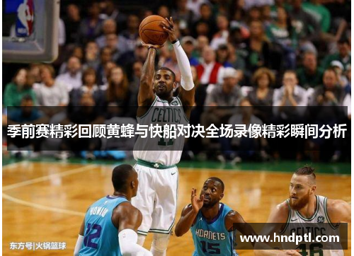 季前赛精彩回顾黄蜂与快船对决全场录像精彩瞬间分析