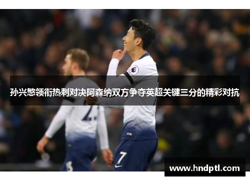 孙兴慜领衔热刺对决阿森纳双方争夺英超关键三分的精彩对抗