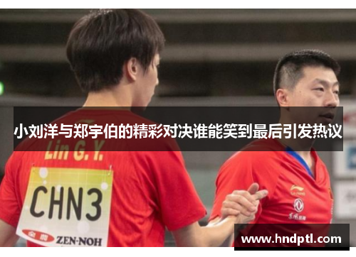 小刘洋与郑宇伯的精彩对决谁能笑到最后引发热议