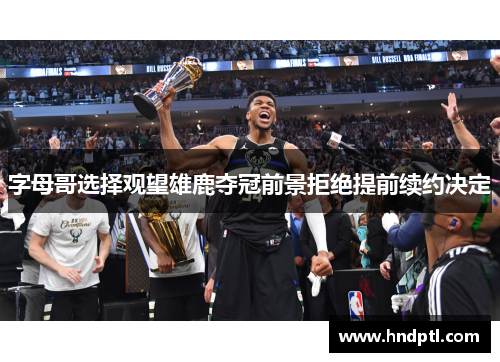 字母哥选择观望雄鹿夺冠前景拒绝提前续约决定