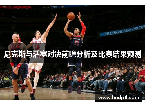 尼克斯与活塞对决前瞻分析及比赛结果预测
