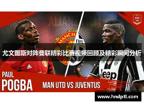 尤文图斯对阵曼联精彩比赛视频回顾及精彩瞬间分析