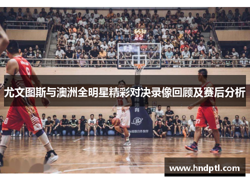 尤文图斯与澳洲全明星精彩对决录像回顾及赛后分析