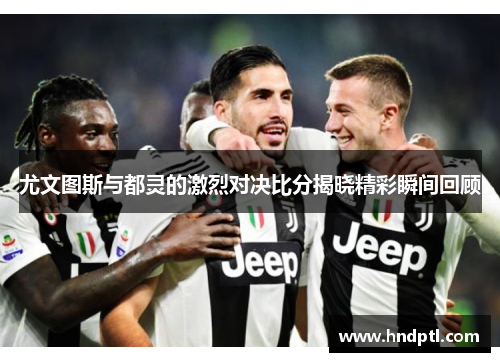 尤文图斯与都灵的激烈对决比分揭晓精彩瞬间回顾