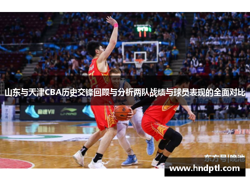 山东与天津CBA历史交锋回顾与分析两队战绩与球员表现的全面对比