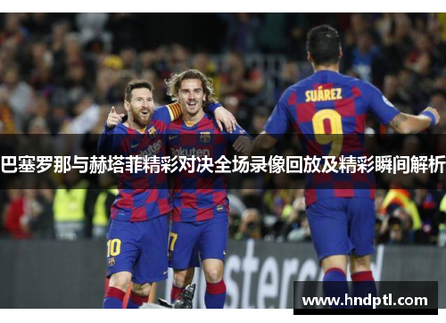 巴塞罗那与赫塔菲精彩对决全场录像回放及精彩瞬间解析