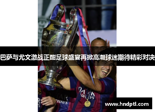 巴萨与尤文激战正酣足球盛宴再掀高潮球迷期待精彩对决