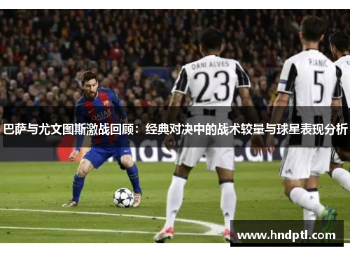 巴萨与尤文图斯激战回顾：经典对决中的战术较量与球星表现分析