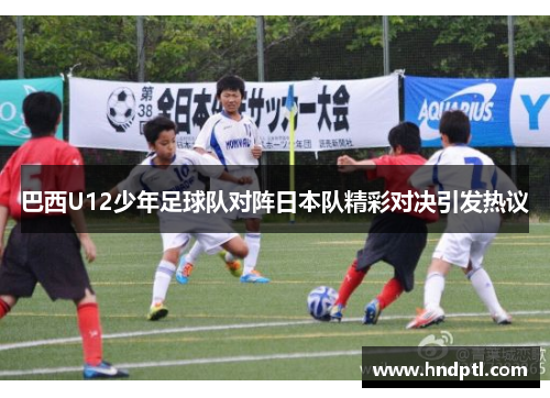 巴西U12少年足球队对阵日本队精彩对决引发热议