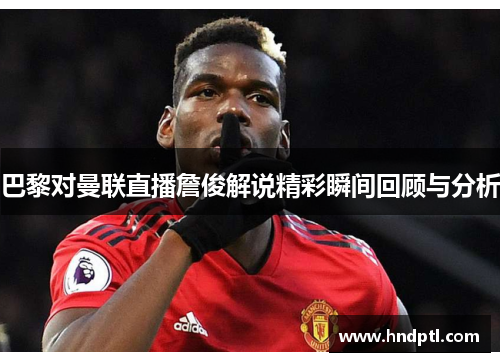 巴黎对曼联直播詹俊解说精彩瞬间回顾与分析