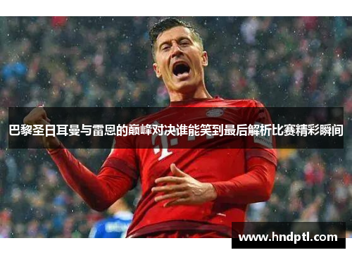 巴黎圣日耳曼与雷恩的巅峰对决谁能笑到最后解析比赛精彩瞬间