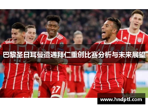 巴黎圣日耳曼遭遇拜仁重创比赛分析与未来展望